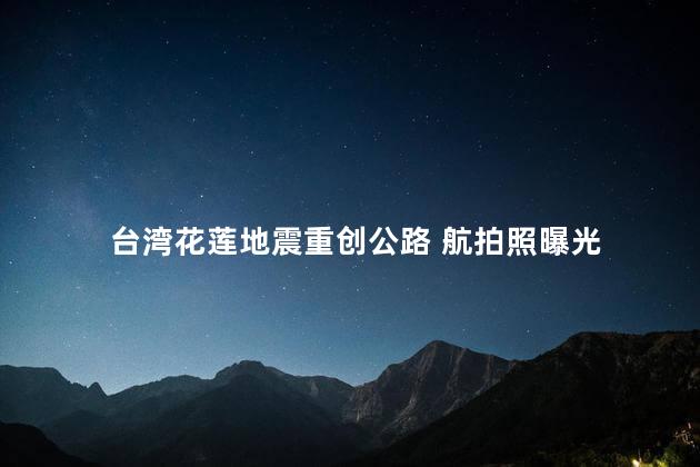 台湾花莲地震重创公路 航拍照曝光